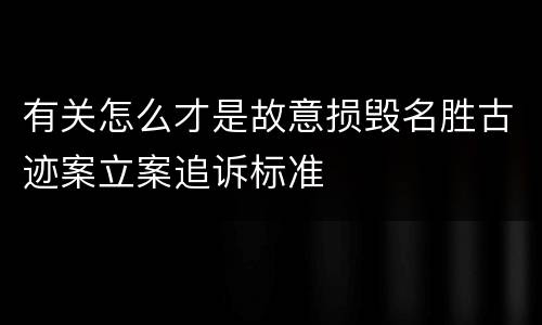 有关怎么才是故意损毁名胜古迹案立案追诉标准