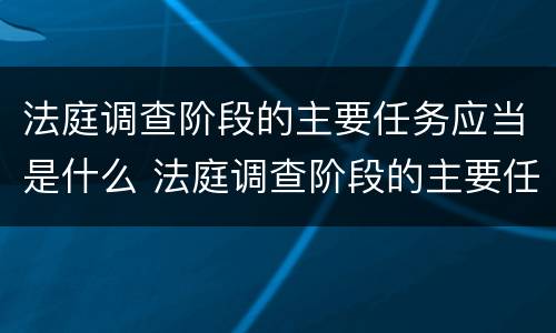 法庭调查阶段的主要任务应当是什么 法庭调查阶段的主要任务应当是什么
