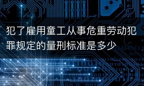 犯了雇用童工从事危重劳动犯罪规定的量刑标准是多少
