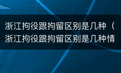 浙江拘役跟拘留区别是几种（浙江拘役跟拘留区别是几种情况）