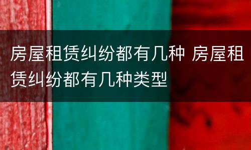 房屋租赁纠纷都有几种 房屋租赁纠纷都有几种类型
