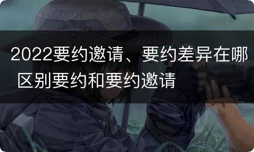 2022要约邀请、要约差异在哪 区别要约和要约邀请