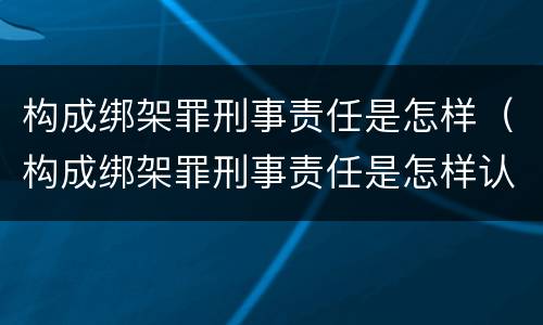构成绑架罪刑事责任是怎样（构成绑架罪刑事责任是怎样认定的）