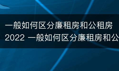 一般如何区分廉租房和公租房2022 一般如何区分廉租房和公租房2022年8月份