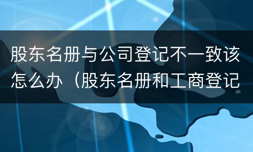 股东名册与公司登记不一致该怎么办（股东名册和工商登记不一致）