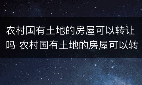农村国有土地的房屋可以转让吗 农村国有土地的房屋可以转让吗现在