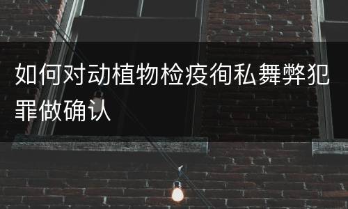 如何对动植物检疫徇私舞弊犯罪做确认