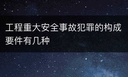 工程重大安全事故犯罪的构成要件有几种