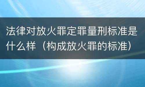 法律对放火罪定罪量刑标准是什么样（构成放火罪的标准）
