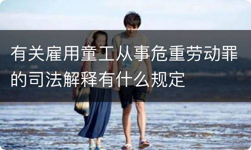 有关雇用童工从事危重劳动罪的司法解释有什么规定