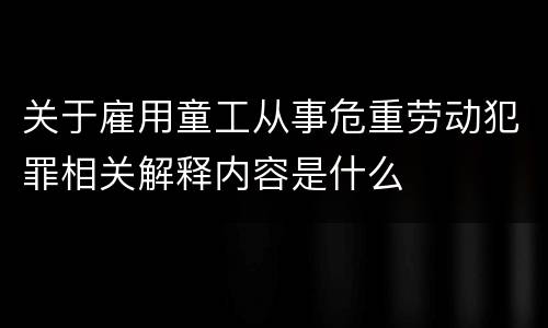 关于雇用童工从事危重劳动犯罪相关解释内容是什么