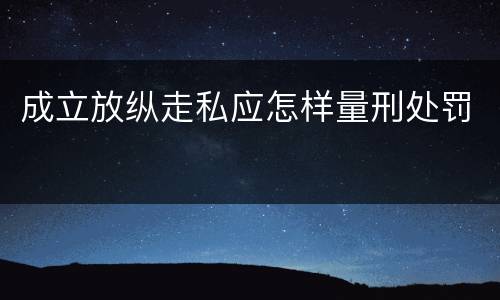 成立放纵走私应怎样量刑处罚