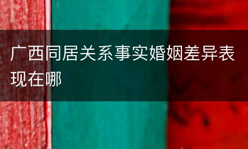 广西同居关系事实婚姻差异表现在哪