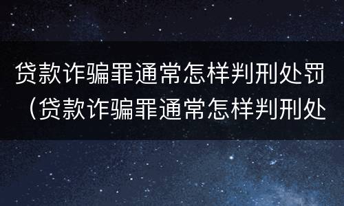 贷款诈骗罪通常怎样判刑处罚（贷款诈骗罪通常怎样判刑处罚多少钱）