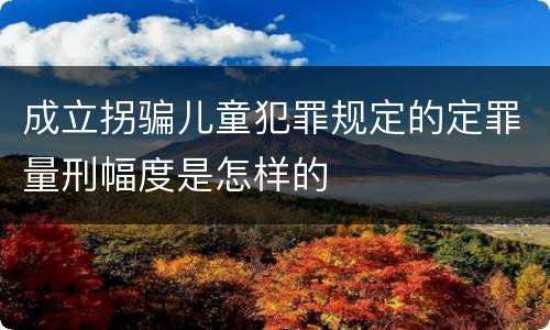 成立拐骗儿童犯罪规定的定罪量刑幅度是怎样的