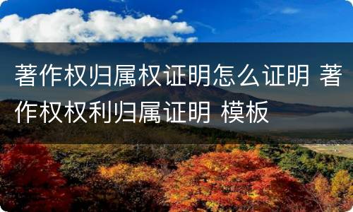 著作权归属权证明怎么证明 著作权权利归属证明 模板