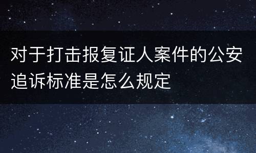 对于打击报复证人案件的公安追诉标准是怎么规定