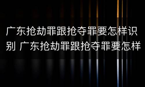 广东抢劫罪跟抢夺罪要怎样识别 广东抢劫罪跟抢夺罪要怎样识别判刑