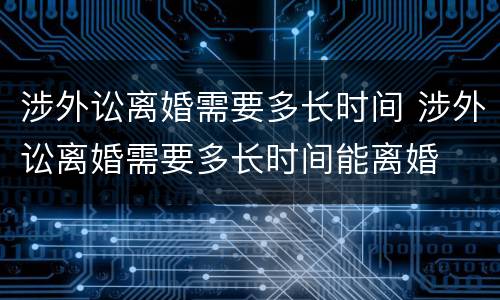 涉外讼离婚需要多长时间 涉外讼离婚需要多长时间能离婚