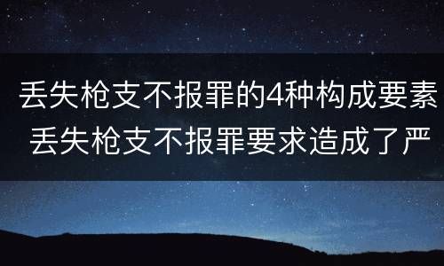 丢失枪支不报罪的4种构成要素 丢失枪支不报罪要求造成了严重后果的才构成犯罪