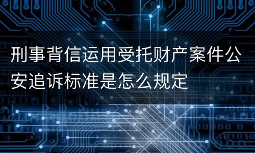 刑事背信运用受托财产案件公安追诉标准是怎么规定