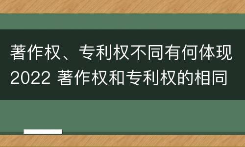 著作权、专利权不同有何体现2022 著作权和专利权的相同