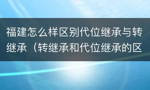 福建怎么样区别代位继承与转继承(转继承和代位继承的区别)