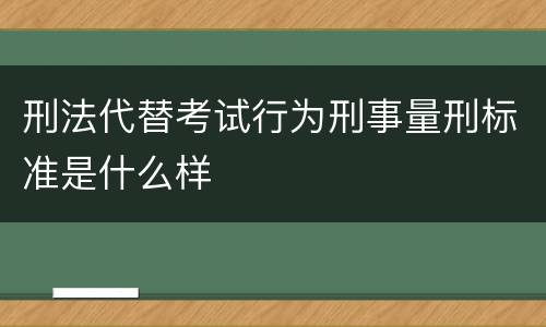 刑法代替考试行为刑事量刑标准是什么样