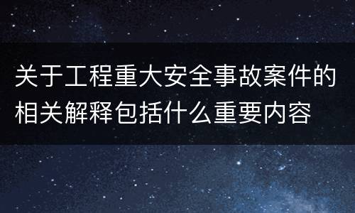关于工程重大安全事故案件的相关解释包括什么重要内容