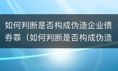 如何判断是否构成伪造企业债券罪（如何判断是否构成伪造企业债券罪案例）
