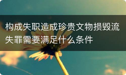 构成失职造成珍贵文物损毁流失罪需要满足什么条件