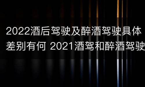 2022酒后驾驶及醉酒驾驶具体差别有何 2021酒驾和醉酒驾驶的标准