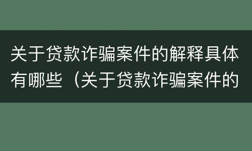 关于贷款诈骗案件的解释具体有哪些（关于贷款诈骗案件的解释具体有哪些规定）