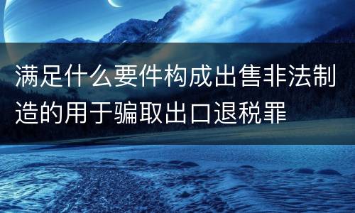 满足什么要件构成出售非法制造的用于骗取出口退税罪