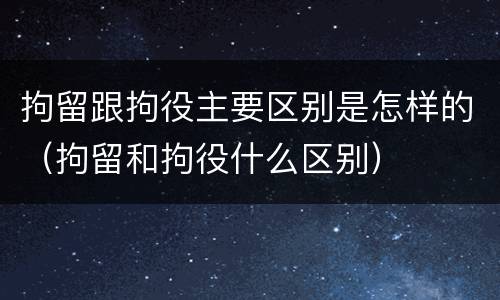 拘留跟拘役主要区别是怎样的（拘留和拘役什么区别）