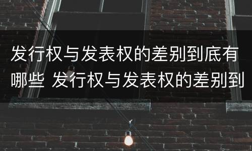 发行权与发表权的差别到底有哪些 发行权与发表权的差别到底有哪些原因