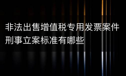非法出售增值税专用发票案件刑事立案标准有哪些