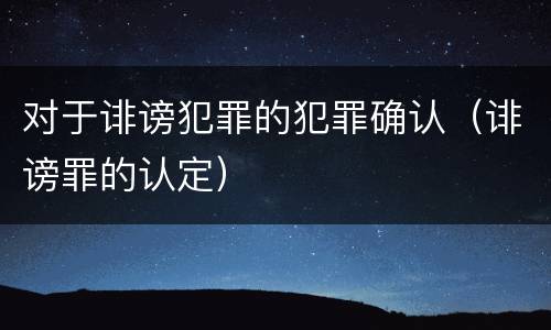 对于诽谤犯罪的犯罪确认（诽谤罪的认定）