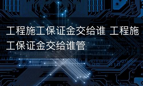 工程施工保证金交给谁 工程施工保证金交给谁管