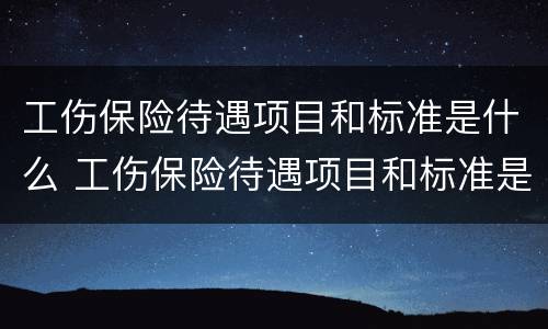 工伤保险待遇项目和标准是什么 工伤保险待遇项目和标准是什么区别