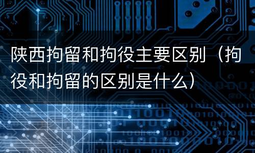 陕西拘留和拘役主要区别（拘役和拘留的区别是什么）