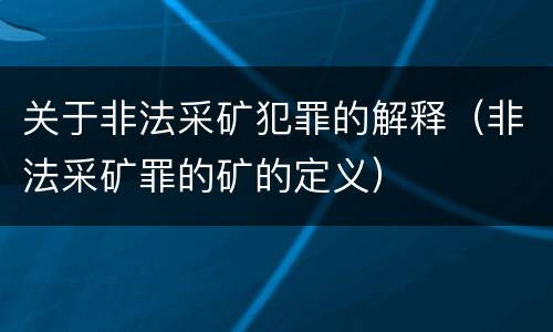 关于非法采矿犯罪的解释（非法采矿罪的矿的定义）
