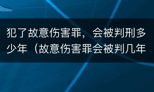 犯了故意伤害罪，会被判刑多少年（故意伤害罪会被判几年）