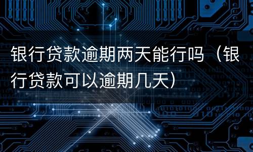 银行贷款逾期两天能行吗（银行贷款可以逾期几天）