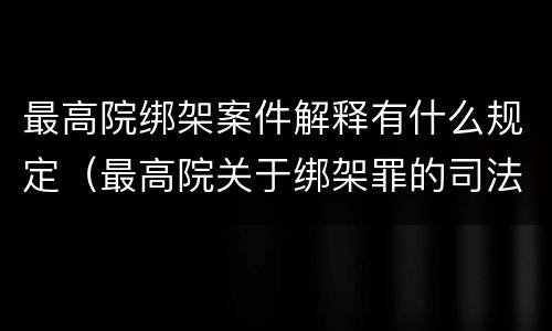 最高院绑架案件解释有什么规定（最高院关于绑架罪的司法解释）