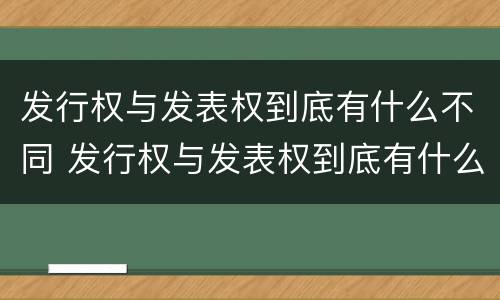 发行权与发表权到底有什么不同 发行权与发表权到底有什么不同呢