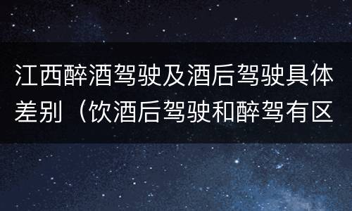江西醉酒驾驶及酒后驾驶具体差别（饮酒后驾驶和醉驾有区别?）