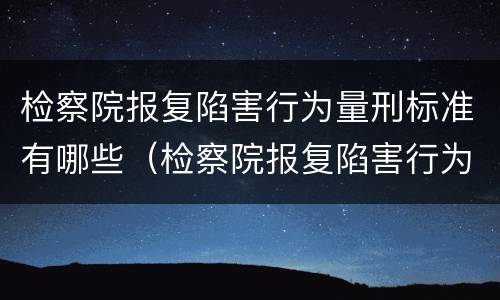 检察院报复陷害行为量刑标准有哪些（检察院报复陷害行为量刑标准有哪些内容）
