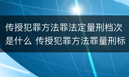 传授犯罪方法罪法定量刑档次是什么 传授犯罪方法罪量刑标准