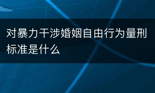 对暴力干涉婚姻自由行为量刑标准是什么